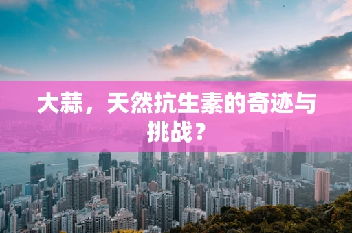 大蒜，天然抗生素的奇迹与挑战？