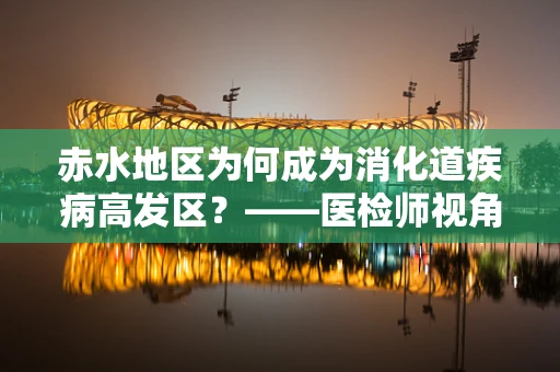 赤水地区为何成为消化道疾病高发区？——医检师视角的解析
