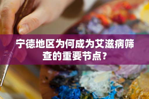 宁德地区为何成为艾滋病筛查的重要节点？