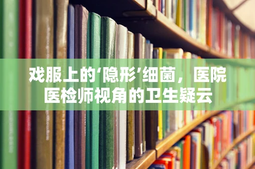 戏服上的‘隐形’细菌，医院医检师视角的卫生疑云
