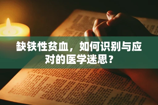 缺铁性贫血，如何识别与应对的医学迷思？