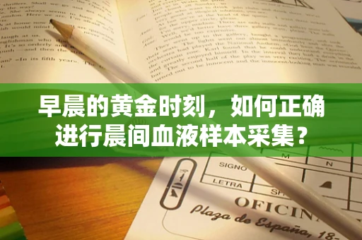 早晨的黄金时刻，如何正确进行晨间血液样本采集？