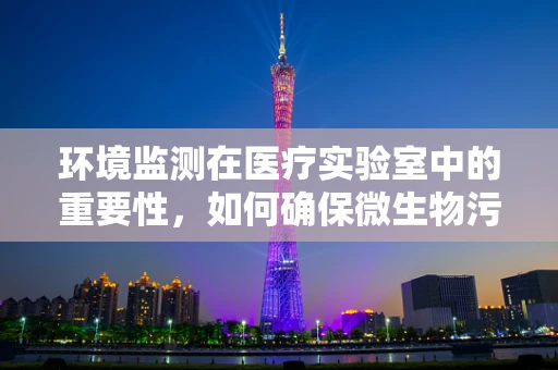 环境监测在医疗实验室中的重要性，如何确保微生物污染的零容忍？