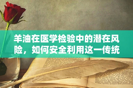 羊油在医学检验中的潜在风险，如何安全利用这一传统食材？