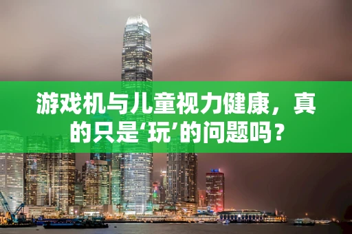 游戏机与儿童视力健康，真的只是‘玩’的问题吗？