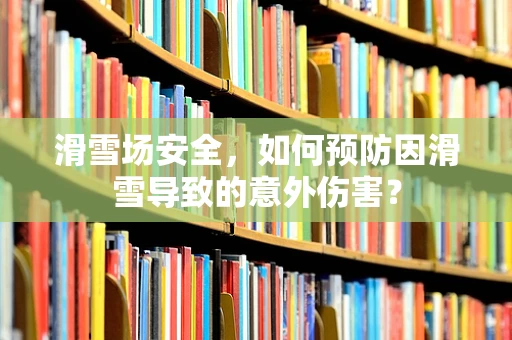 滑雪场安全，如何预防因滑雪导致的意外伤害？