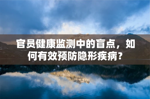 官员健康监测中的盲点，如何有效预防隐形疾病？