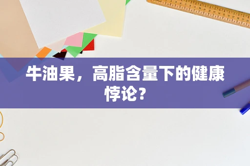牛油果，高脂含量下的健康悖论？
