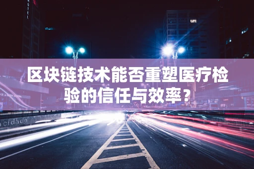 区块链技术能否重塑医疗检验的信任与效率？