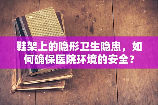 鞋架上的隐形卫生隐患，如何确保医院环境的安全？