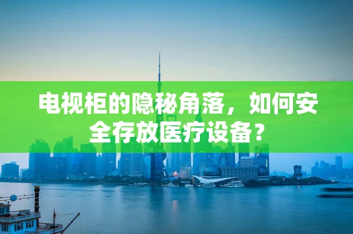 电视柜的隐秘角落，如何安全存放医疗设备？
