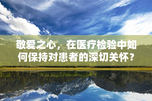 敬爱之心，在医疗检验中如何保持对患者的深切关怀？