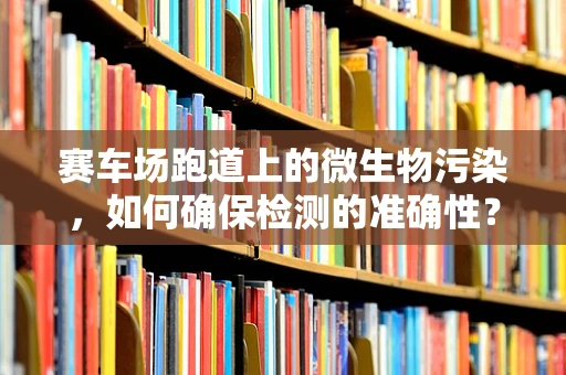 赛车场跑道上的微生物污染，如何确保检测的准确性？