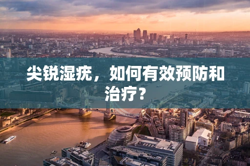 尖锐湿疣，如何有效预防和治疗？