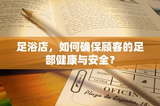 足浴店，如何确保顾客的足部健康与安全？