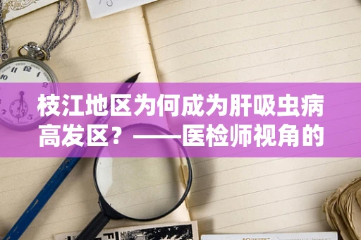 枝江地区为何成为肝吸虫病高发区？——医检师视角的解析