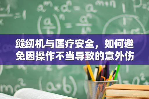缝纫机与医疗安全，如何避免因操作不当导致的意外伤害？