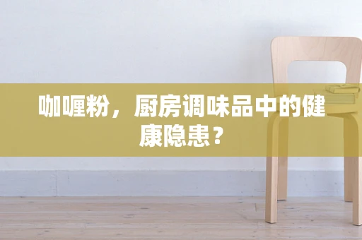 咖喱粉，厨房调味品中的健康隐患？