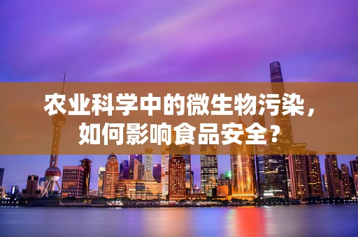 农业科学中的微生物污染，如何影响食品安全？