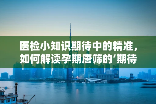 医检小知识期待中的精准，如何解读孕期唐筛的‘期待风险值’？