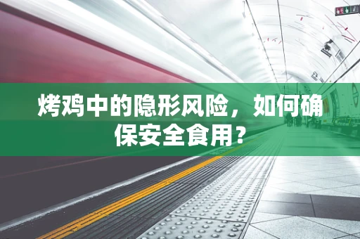 烤鸡中的隐形风险，如何确保安全食用？