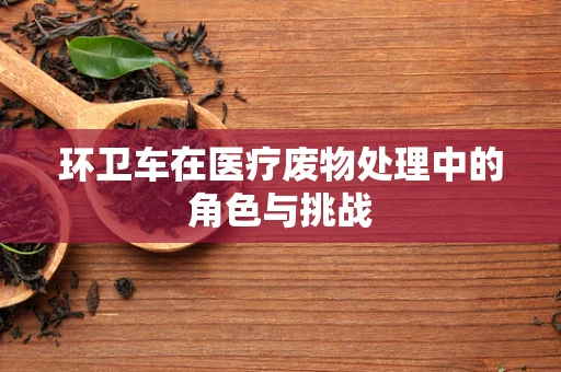 环卫车在医疗废物处理中的角色与挑战