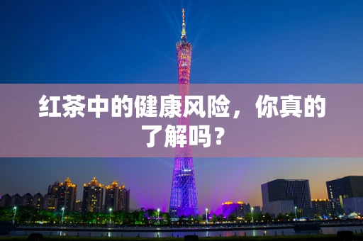 红茶中的健康风险，你真的了解吗？