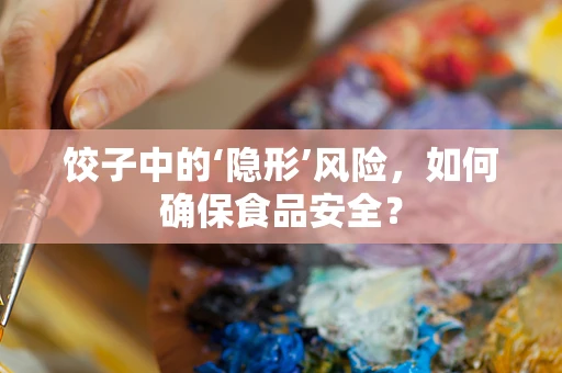饺子中的‘隐形’风险，如何确保食品安全？