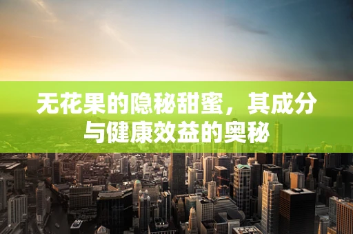 无花果的隐秘甜蜜，其成分与健康效益的奥秘