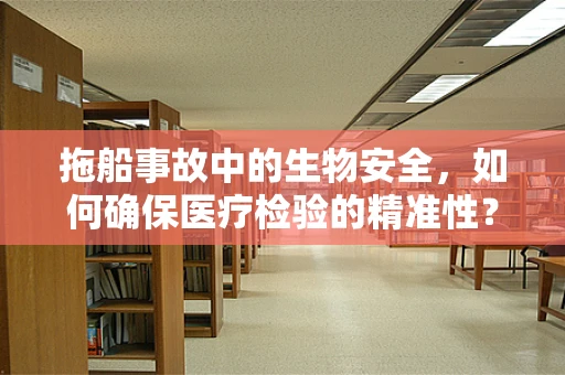 拖船事故中的生物安全，如何确保医疗检验的精准性？