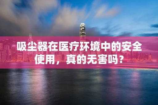 吸尘器在医疗环境中的安全使用，真的无害吗？
