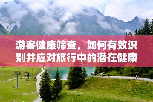 游客健康筛查，如何有效识别并应对旅行中的潜在健康风险？