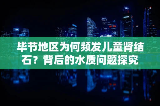 毕节地区为何频发儿童肾结石？背后的水质问题探究