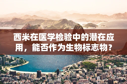 西米在医学检验中的潜在应用，能否作为生物标志物？