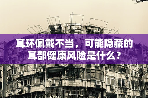 耳环佩戴不当，可能隐藏的耳部健康风险是什么？