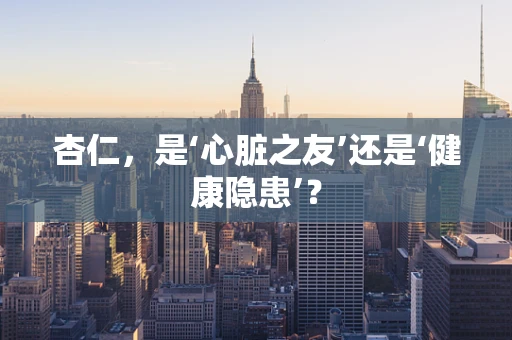 杏仁，是‘心脏之友’还是‘健康隐患’？