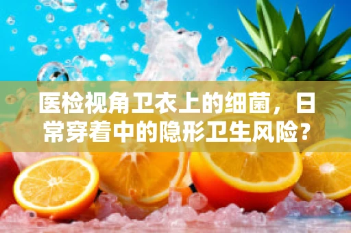 医检视角卫衣上的细菌，日常穿着中的隐形卫生风险？