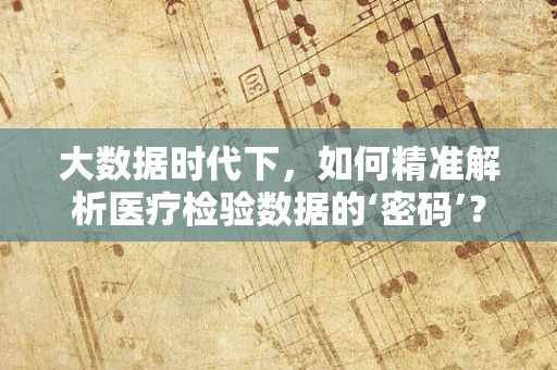 大数据时代下，如何精准解析医疗检验数据的‘密码’？