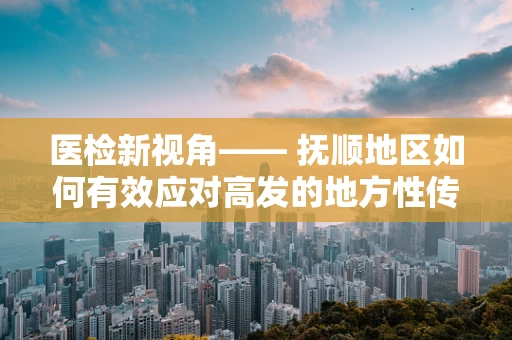 医检新视角—— 抚顺地区如何有效应对高发的地方性传染病？