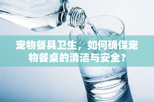 宠物餐具卫生，如何确保宠物餐桌的清洁与安全？