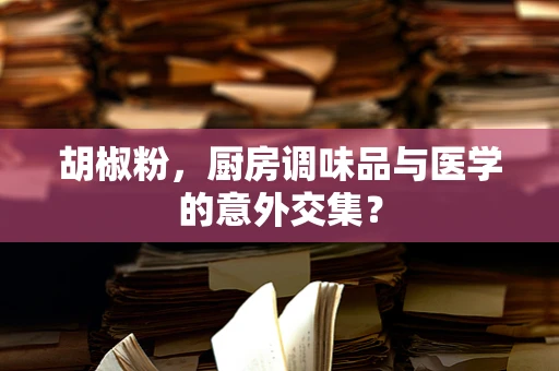 胡椒粉，厨房调味品与医学的意外交集？