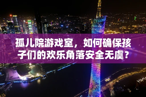 孤儿院游戏室，如何确保孩子们的欢乐角落安全无虞？