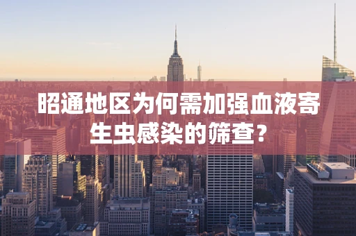 昭通地区为何需加强血液寄生虫感染的筛查？