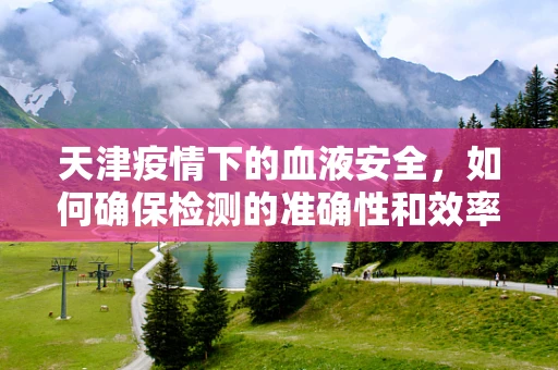 天津疫情下的血液安全，如何确保检测的准确性和效率？