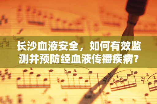长沙血液安全，如何有效监测并预防经血液传播疾病？