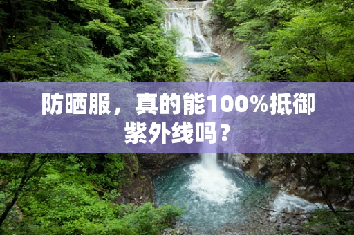 防晒服，真的能100%抵御紫外线吗？