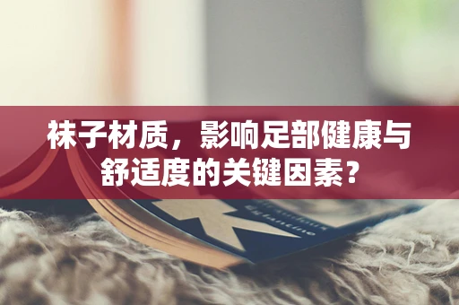 袜子材质，影响足部健康与舒适度的关键因素？