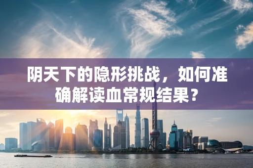 阴天下的隐形挑战，如何准确解读血常规结果？