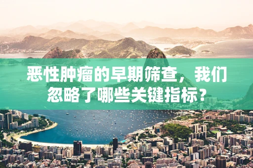 恶性肿瘤的早期筛查，我们忽略了哪些关键指标？