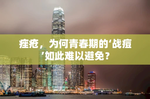 痤疮，为何青春期的‘战痘’如此难以避免？